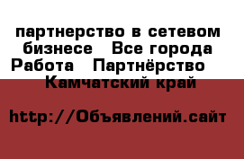 партнерство в сетевом бизнесе - Все города Работа » Партнёрство   . Камчатский край